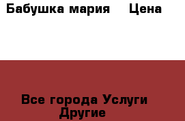 Бабушка мария  › Цена ­ 500 - Все города Услуги » Другие   